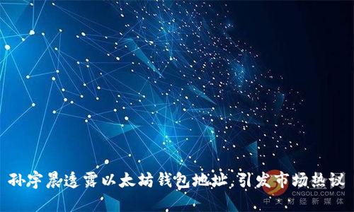 孙宇晨透露以太坊钱包地址，引发市场热议