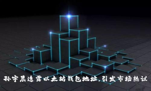 孙宇晨透露以太坊钱包地址，引发市场热议