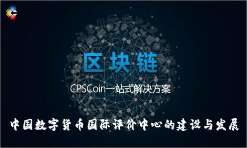 中国数字货币国际评价中心的建设与发展