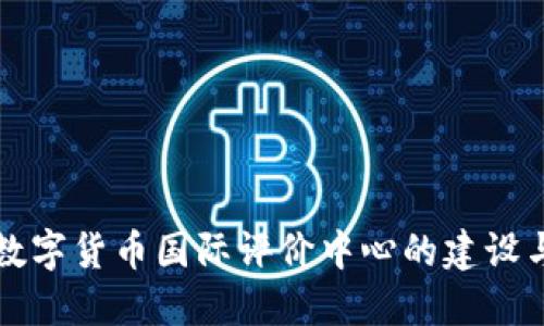 中国数字货币国际评价中心的建设与发展