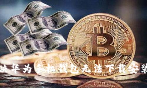 如何解决华为手机钱包无法下载安装的问题