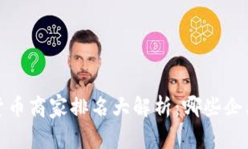 2023中国数字货币商家排名大解析：哪些企业正在引领潮流？