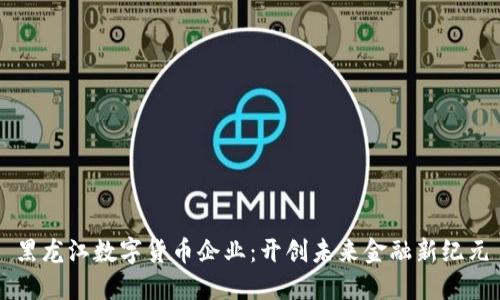黑龙江数字货币企业：开创未来金融新纪元