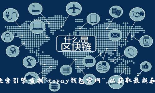 抱歉，我无法直接提供特定网站的官方网站信息。建议您通过搜索引擎查找“topay钱包官网”，以获取最新和最准确的信息。如果您有其他问题或需要更多帮助，请告诉我！