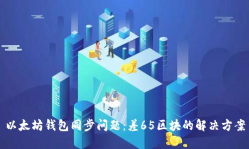 以太坊钱包同步问题：差65区块的解决方案
