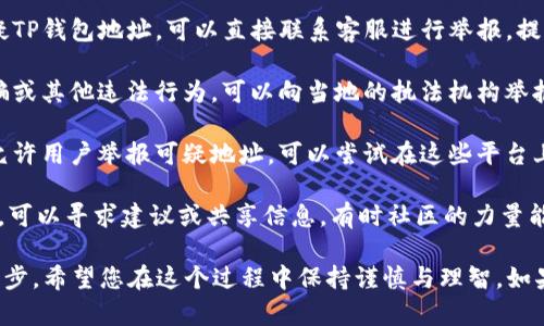 目前，举报TP钱包地址的具体步骤如下：

1. **收集证据**：请务必保留相关的交易记录或聊天记录，准备好截图等资料，确保举报时提供足够的证据。

2. **联系相关平台**：如果是通过某个平台发现的可疑TP钱包地址，可以直接联系客服进行举报，提供收集到的证据。

3. **向当地执法机构举报**：如果发现该地址涉及诈骗或其他违法行为，可以向当地的执法机构举报，并提供所有相关证据。

4. **在区块链分析网站提交**：有些区块链分析网站允许用户举报可疑地址，可以尝试在这些平台上提交举报信息。

5. **加入相关社区**：在一些加密货币社区/forum中，可以寻求建议或共享信息，有时社区的力量能带来更有效的解决方案。

请记住，举报可疑活动是维护区块链生态健康的重要一步，希望您在这个过程中保持谨慎与理智。如果您有更多具体问题，也可以寻求专业法律人士的意见。