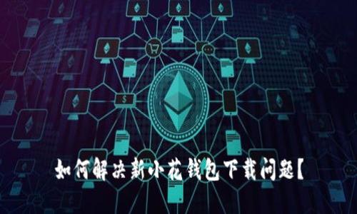 如何解决新小花钱包下载问题?