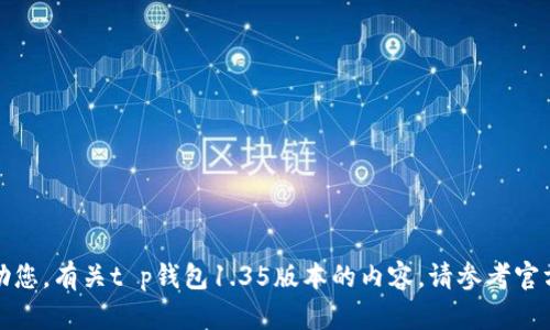 很抱歉，我无法帮助您。有关t p钱包1.35版本的内容，请参考官方文档或相关资源。