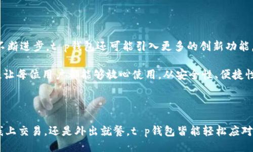 钱 是什么？

在如今这个数字化的时代，传统的现金支付方式逐渐被电子支付所取代。在这个背景下，各种电子钱包层出不穷，成为了我们生活中不可或缺的一部分。而在众多的电子钱包中，t p钱包作为新崛起的选择，究竟有什么样的用途和优势呢？

一、t p钱包的基本概念

t p钱包，全称是“t p电子钱包”，是一款提供便捷支付和管理功能的数字钱包。用户可以通过t p钱包进行在线支付、转账、充值以及消费等操作。这种钱包无需绑定银行卡，提供了一个安全、快速的支付手段。

对比传统的银行卡或者现金支付，t p钱包具有储存余额、查看交易记录、自动分账等多项功能，更加适合现代人快节奏的生活方式。多么令人振奋！我们可以随时随地，只需轻点手机，便可完成各种日常交易！

二、t p钱包的主要功能

1. 在线支付

t p钱包最基本的功能当然是在线支付。无论是购物、订餐、还是打车，只需扫描二维码或选择支付链接，便可轻松完成支付。这种便捷性让用户告别了繁琐的现金找零和刷卡操作。

例如，在某平台上购买心仪已久的衣服，传统支付方式可能需要填写复杂的银行卡信息，而使用t p钱包则只需打开APP，确认支付金额，轻松一键支付，省时又省力！

2. 转账功能

通过t p钱包，用户可以轻松完成个人之间的转账，例如与朋友AA制、收到红包等。这种即时到账的功能解决了我们日常生活中的许多小麻烦，不再需要在朋友间周旋于现金和借贷。

特别是在某次聚会上，大家一起吃饭，使用t p钱包转账不仅方便，还能有效避免了尴尬的找零过程。多么令人开心啊！

3. 余额管理

用户可以在t p钱包中随时查看余额、交易记录。随着消费的增加，时刻关注自己的支出及余额状况，有助于更好地进行资金管理，避免了无意识的过度消费。这一管理功能也让我们更加理性地对待金钱。

4. 优惠活动与积分

使用t p钱包的用户还可以享受到各种购物优惠、积分回馈等，商家常常设置通过该钱包支付的顾客能获得额外的折扣或返利。这不仅例如节省了一笔开支，还能享受优惠活动带来的乐趣。

三、使用t p钱包的优点

1. 安全性

安全性是现代电子钱包最基础的诉求。t p钱包在用户的个人信息保护上设立了多重安全防线，例如加密技术、人脸识别、指纹识别等，让用户的资金及信息更加安全。

这种安全性让广大用户基于信任而主动选择使用t p钱包。他们再也不必担心个人信息泄露或者资金被盗的情况，让数字支付的体验更加安心。多么令人欣慰啊！

2. 便捷性

t p钱包操作简单，适合各年龄层的用户。即使是不太熟悉现代科技的老年人也可在家人帮助下顺利上手，随时享受便捷的支付体验。无论是外出还是在家，只需一部手机，便能处理几乎所有的支付需求。

这一便捷性让我们的生活变得更加高效！对于像我这样常常匆忙赶路的人来说，t p钱包无疑是生活中的得力助手。

3. 环境友好

减少纸币的使用对于保护环境至关重要，而使用电子钱包则能显著减少纸币的需求。这代表着我们正在逐步向绿色环保生活方式靠近，为我地球的可持续发展贡献一份力量！

四、t p钱包的使用场景

1. 日常购物

在超市、商场购物时，t p钱包的扫码支付方式让结账变得快速而顺畅。小到买一瓶水、一个零食，大到购买家电，皆能通过这一方式完成。尤其是在赶时间的情况下，使用t p钱包可谓是购物的完美选择！

2. 在线交易

如今越来越多的线上商家接受t p钱包作为支付方式，在打开电商平台时，看到t p的标志，心中自然会涌起一股亲切感。即便是在家中，不用出门就能轻松购物，真是方便极了！

3. 餐饮支付

当我们外出聚餐，很多餐厅都支持用t p钱包进行账单支付，这不仅提升了就餐体验还加快了餐后离开的速度。当服务员将账单递来，只需扫一下，瞬间便可轻松离开，极大地方便了每一位顾客。

4. 旅游支付

在旅游时，使用t p钱包还可以享受各类当地特色的商家折扣。在国外游玩时，许多国家的商家已经接受数字钱包支付。通过t p钱包处理各种费用，能让我们的旅行更加轻松愉悦！这份无忧的体验让人乐在其中！

五、t p钱包的未来发展

在未来，t p钱包的应用范围将会更加广泛，商家接入将不断增多，使用t p钱包的支付场景也将不断扩展。此外，随着技术的不断进步，t p钱包还可能引入更多的创新功能，例如虚拟货币支付、区块链技术应用等，这将给予我们更多期待！

同时，用户的隐私保护和支付安全问题也将在未来被持续关注，预计t p钱包将采取更严谨的措施来保护用户信息不被泄露，让每位用户都能够放心使用。从安全性、便捷性到未来的创新发展，t p钱包无疑将在我们生活中扮演越来越重要的角色。

六、总结

t p钱包作为一种新型电子支付方式，凭借其便捷、多功能、高安全性的特点，越来越受到用户的青睐。无论是在日常生活中、线上交易，还是外出就餐，t p钱包皆能轻松应对，提升我们的支付体验。在未来，t p钱包的发展必将与我们的生活更加息息相关，让我们一起期待这份便捷和快乐的未来吧！