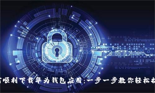 如何顺利下载华为钱包应用:一步一步教你轻松搞定!