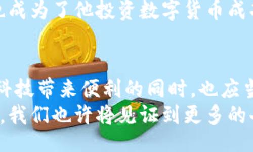 liaoti/liaoti
马云,数字货币,投资/guanjianci

引言：数字货币的时代来临
随着科技的迅猛发展，数字货币作为一种新兴的金融形式正在逐渐改变我们的生活方式。这不仅仅是一种投资工具，更是一种新的经济理念。而在众多涉足这一领域的企业家中，马云无疑是一个引人注目的角色。马云，这个名字对我们来说并不陌生，他是阿里巴巴的创始人，更是一位极具前瞻性的企业家！

马云的投资动机
那么，马云为什么选择投资数字货币呢？首先，数字货币代表了一种去中心化的经济模式，与传统货币体系有着本质的区别。例如，传统的金融系统不仅要经受高额的手续费，还常常受到国际政策和金融机构的制约！多么令人振奋啊，数字货币让普通人也能参与到金融的海洋中来，不再是巨头们的专属游戏。
其次，马云一直以来都对科技及其对社会的影响保持着高度的敏感。他在朋友圈中多次提到，未来的商业环境将更加强调数字化以及科技与金融的结合。而数字货币正是这样一条新的商业道路！他投资数字货币，无疑是相信这一趋势的未来潜力。

马云的投资策略与选择
在考虑投资对象时，马云不仅关注数字货币本身的技术潜力，还会重视团队的执行力和项目的市场需求。例如，某些数字货币项目在技术层面上并不突出，但由于其背后团队的实力，依然会吸引投资者的眼光。马云选择投资的项目往往具有强大的技术基础与良好的市场前景！这正反映出他对风险与机会的敏锐把握。

数字货币市场的现状
根据市场分析，目前数字货币市场在经历了多次波动之后，逐渐形成了相对稳定的发展模式。越来越多的传统企业开始接受数字货币作为一种支付手段，甚至进行资产配置。这是一个多么令人振奋的消息！它不仅提升了数字货币的合法性，更让普通人为之倾心。
然而，数字货币市场依然处于发展阶段，面临诸多挑战。例如，各国监管政策的不确定性，以及市场参与者情绪波动等。这些因素都要求投资者在决策时要保持冷静与理性！马云在这一点上深有体会，他在投资过程中的专业性和前瞻性让他总能在别人犹豫不决时做出明智选择。

马云和数字货币的未来展望
尽管目前数字货币市场存在波动，但许多专家依然对其未来的发展充满期待。算法稳定币和各种去中心化金融产品的创新无疑将推动整个行业的进步。马云的投资行为或许将为整个市场带来新的信号，激励更多的企业家关注数字货币的前景！
马云曾说过：“保持开放的心态，多去了解新事物，将使你受益匪浅。”他不仅强调学习的重要性，更强调对新兴技术的接受与应用。这种思维模式也成为了他投资数字货币成功的秘诀之一。

总结：与世界的未来同行
投资数字货币不仅是对短期利益的追求，更是对未来潜在机遇的探求。马云所做出的这一决定，无疑是在把握未来经济风口的良机！我们在感叹科技带来便利的同时，也应当时刻保持警惕，及时调整自己的投资策略，以应对市场变幻。
在这个时代，每一个人都应试图了解数字货币，试着与科技共同成长。正如马云所言：“今天的困难都是明天的财富。”在这一波数字货币的浪潮中，我们也许将见证到更多的奇迹发生！