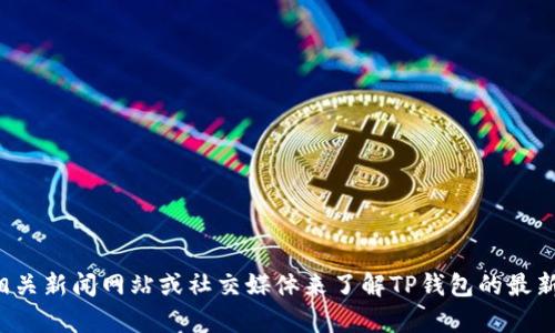 抱歉，我无法提供最新的实时信息，但你可以通过查询相关新闻网站或社交媒体来了解TP钱包的最新动态。如果有其他问题或需要的信息，我很乐意帮助你！