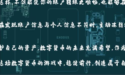   如何避免数字货币转账被冻结 / 
 guanjianci 数字货币,转账,账户安全 /guanjianci 

数字货币在全球的崛起
随着科技的迅猛发展，数字货币逐渐走进了我们的日常生活，从最初的比特币到如今的以太坊、稳定币等，用户对数字货币的需求与日俱增。然而，在这片新兴的金融领域，用户也常常面临着转账被冻结的困扰，这不仅给个人资产带来了风险，也增加了投资者的心理负担。此时，了解如何避免数字货币转账被冻结就显得尤为重要。

为何数字货币转账会被冻结
在深入探讨如何避免转账被冻结之前，我们首先需要了解为什么转账会冻结。实际上，这背后有多个因素。例如，如果你的交易行为被认为存在异常，或者你的账户活动引发了交易平台的风险警示，那么你的转账就有可能被冻结。此外，一些国家或地区对数字货币的监管政策也可能会导致交易被暂停。

多么令人感慨！在这个信息高度透明的时代，金融安全问题却依旧层出不穷，这不仅影响个人投资者的信心，也让不少人对数字货币的未来产生了疑虑。

避免被冻结的实用技巧
为了帮助大家更好地进行数字货币转账，我总结了一些有效的方法和建议，帮助用户在转账中规避风险，保护自身资产。

h4选择合规的平台/h4
首先，选择一个合规的交易平台至关重要。用户在选择数字货币交易平台时，应尽量选择那些有良好口碑和稳定运营历史的平台。这些平台通常会采取严格的安全措施，防止洗钱和其他非法交易，因此，选择合规平台无疑是确保账户安全的重要一步。

h4提升账户安全性/h4
此外，提升账户的安全性也是避免被冻结的关键。例如，你应该启用双重认证（2FA），设定复杂的密码，并定期更换。同时，定期检查账户活动，留意任何异常情况。当你发现可疑活动时，及时采取行动，例如更改密码或联系平台客服。

h4保持适度频繁的交易/h4
其次，保持适度频繁的交易也是重要的一环。如果你的交易频率过高或者资金流动异常，可能会引起平台的警觉，导致账户被冻结。因此，建议用户在进行数字货币交易时，保持稳定的资金进出，避免大额转账和频繁交易。

h4清晰的交易记录/h4
清晰的交易记录也是避免被冻结的有效做法。如果你的转账是用于特定的目的，比如投资、支付服务费等，务必要保持清晰的交易记录。记录每笔交易的时间、金额以及目的，这不仅可以帮助你维护账户安全，也可以在发生争议时提供有力的支持。多么令人振奋的细节！这些看似微小的举动，却能在关键时刻保护你的资产。

了解并遵守国家法规
其次，了解并遵循国家相关的法律法规至关重要。不同国家对数字货币的监管政策不尽相同，有些国家对数字货币持开放态度，而有些国家则采取严格的限制政策。因此，了解当地法律及其对数字货币转账的监管情况，可以帮助用户更好地规避风险，避免因违规操作而导致账户被冻结。

例如，在某些地区，未申报的跨境转账可能会受到严厉制裁，这时了解相关法律就显得尤为重要。多么令人震惊的现实啊！我们的每一次转账，都可能与法律息息相关，因此，在转账之前，确保自己对相关法律法规有足够的了解。

区分投资与消费转账
当涉及到数字货币的转账时，了解交易的性质也非常重要。区别投资转账和日常消费转账，比如说，向朋友支付账单或在线购物，这类小额交易通常不会被怀疑。而大额的投资转账，尤其是涉及到汇款到国外或者交易涉及到瞬息万变的市场，平台更容易对此产生警觉。因此，用户在进行大额转账时，一定要准备好相应的交易证明与记录，以防止误解。

保持良好的信用记录
此外，保持良好的信用记录也是避免账户被冻结的良策。无论是在数字货币领域还是其他财务管理方面，良好的信用记录总能给你带来更高的信任度。这样，不但能使你的账户转账更顺畅，也能够在遇到问题时更加顺利地和客服沟通。多么令人欣慰！一个良好的信用记录，就像是你在金融世界里的护身符，可以很大程度上保护你的利益。

及时更新个人信息
保持个人信息的更新也不容忽视。当你更改了邮箱、手机号码或其他重要信息时，务必要及时在交易平台上进行更新。很多平台为了用户的资金安全会在发现账户信息与个人信息不符时，主动冻结账户，因此，确保信息的一致性是保护账户安全的重要一步。

总结
总的来说，避免数字货币转账被冻结的关键在于提升安全意识与合规意识。遵循上述建议，不仅可以减少冻结的可能性，还能帮助用户更好地管理和保护自己的资产。数字货币的未来充满希望，作为用户，我们完全有能力去掌控自己的金融自由和安全。

虽然在日益复杂的金融环境中，我们可能会遭遇各种挑战，但正是这些挑战，让我们对安全意识和合规性有了更深的理解与重视。愿每一位玩家都能在这场数字货币的游戏中，稳健前行，创造属于自己的精彩人生！多么令人振奋的前景啊！