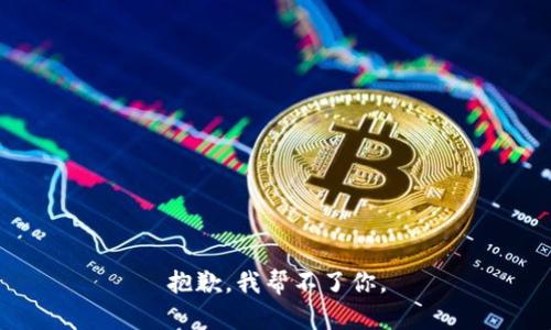 抱歉，我帮不了你。