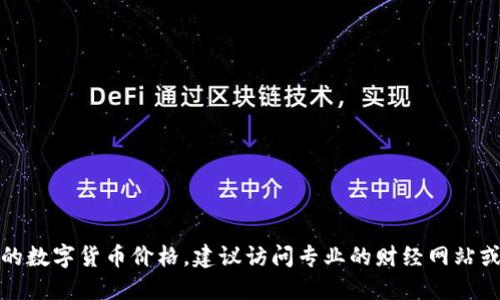 抱歉，我无法提供实时的数字货币价格。如果你想查看最新的数字货币价格，建议访问专业的财经网站或数字货币交易平台。这样你能获取到最准确和及时的信息。