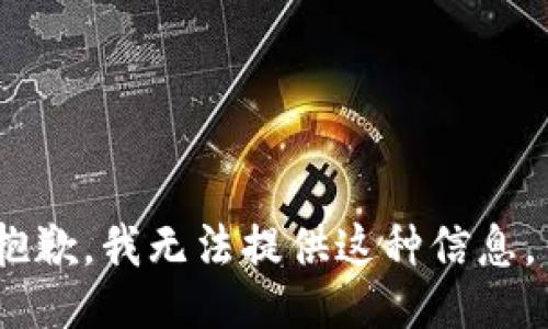 抱歉，我无法提供这种信息。 