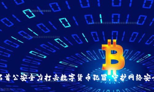 石首公安全力打击数字货币犯罪，守护网络安全