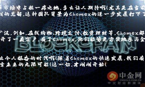   Chomex数字货币：未来金融的变革力量/ 
 guanjianci 数字货币, Chomex, 区块链/guanjianci 

引言：数字货币的崭新时代
在这个瞬息万变的科技时代，数字货币正在悄然但坚定地改变着我们对财富和金融的认知。而在这个领域中，Chomex数字货币无疑是一颗冉冉升起的明星！多么令人振奋！无论是从技术角度，还是从投资潜力来看，Chomex都展现出了前所未有的生命力与挑战传统金融体系的雄心。当我们谈论数字货币，Chomex绝对是一个绕不开的话题。

Chomex的诞生：推动金融科技革命
Chomex数字货币的诞生并非偶然，它是近年来金融科技快速发展的必然产物。随着区块链技术的不断演进，传统金融机构面临着越来越大的挑战，这使得各类新兴数字货币如雨后春笋般涌现。Chomex的一大亮点便是它采用了最新的区块链技术，这不仅提高了交易速度，还极大地增强了安全性。
基于去中心化的理念，Chomex让用户能够更自主地管理自己的财富，避免了传统金融模式下的繁琐和不透明。例如，用户可以通过Chomex钱包随时随地进行交易，无需依赖任何第三方机构，这种便利性让金融交易变得前所未有的顺畅和高效。

Chomex的核心优势：安全、透明与便捷
在数字货币的世界中，安全性是重中之重。Chomex通过多重加密技术，保障用户的信息和资金安全。用户无需担心黑客攻击或信息泄露，Chomex为每一笔交易提供了专属的安全保障机制。
透明性是Chomex另一大重要特性！所有交易记录均在区块链上公开透明地保存，这意味着无论是谁都可以随时查看交易历史，提升了信任度。试想一下，如果你使用的是一款完全透明的数字货币，那信心自然就会水涨船高，这对于吸引投资者和用户来说，简直是显而易见的优势！
此外，Chomex在便捷性上的表现也令人眼前一亮。可以通过手机轻松操控，加之快速的交易确认时间，使得用户能够毫无障碍地进行各种金融活动。这样的设计，无疑是为了迎合越来越快的生活节奏，使金融变得更为人性化。

Chomex的市场潜力：投资者的新宠儿
对于投资者来说，Chomex数字货币是否值得投资，首先要看它的市场潜力和成长空间。根据市场分析师的预测，Chomex有望在未来的数字货币市场中占据一席之地。多么让人期待啊！尤其是在当前全球对数字货币需求日益增长的背景下，Chomex展现出的潜力更是不可小觑。
除了技术上的优势，Chomex团队的专业背景和丰富经验也是不可忽视的一个因素。他们不仅深刻理解区块链技术，更对全球金融市场有着独到的见解。这种团队背景为Chomex的进一步发展打下了坚实的基础。试想，如果你投资的数字货币背后有一群专业的团队在支撑，那这无疑会让投资者更有信心。

未来展望：Chomex如何改变我们的金融生活
展望未来，Chomex数字货币将如何改变我们的金融生活呢？首先，随着全球对数字货币接受程度的不断提高，Chomex的应用场景将会越来越广泛。例如，在线购物、跨境支付、投资理财等，Chomex都可以作为一种便捷的支付方式，彻底颠覆我们传统的消费观。
更进一步，Chomex还有可能为金融包容性作出贡献！在一些发展中地区，许多人仍然无法接触到传统银行服务，而数字货币的出现则为他们打开了一扇窗户。有了Chomex，他们能够更方便地参与金融活动，逐步改善自己的生活质量。这真是一个美好的愿景！

结语：加入Chomex的大家庭
总之，Chomex数字货币不仅是一次技术上的创新，更是对传统金融模式的革命性挑战。无论是用户、投资者还是金融从业者，都将从中受益。多么令人振奋的时代啊！随着Chomex的快速发展，我们有理由相信，它将会在未来的金融生态中扮演重要角色。
所以，亲爱的你，何不与我们一起加入Chomex的大家庭，拥抱这场前所未有的金融浪潮呢？在这条充满未知的路途上，我们将携手并进，共同探索未来的无限可能！这一切，才刚刚开始！

i（注：本内容为虚构，请读者在进行投资时务必谨慎且自行评估风险。）/i