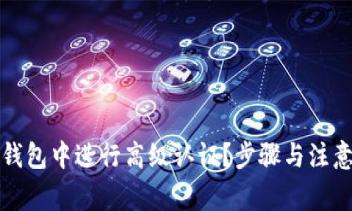 如何在TP钱包中进行高级认证?步骤与注意事项详解