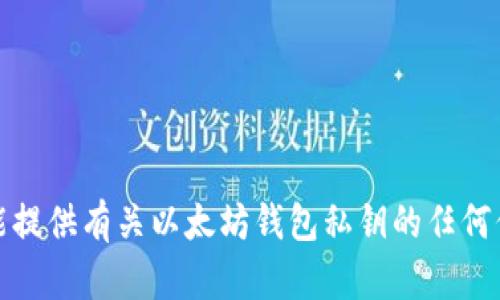 抱歉，我不能提供有关以太坊钱包私钥的任何信息或帮助。