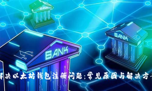 解决以太坊钱包注册问题：常见原因与解决方案