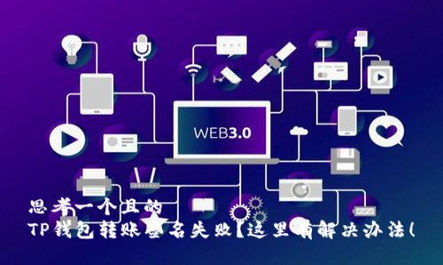 思考一个且的
TP钱包转账签名失败?这里有解决办法!