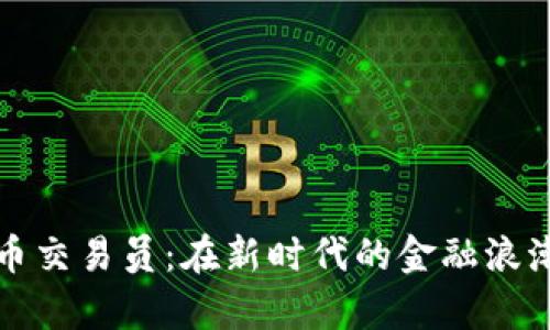 淄川数字货币交易员：在新时代的金融浪潮中乘风破浪