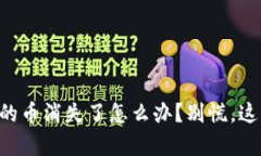 以太坊钱包里的币消失了怎么办？别慌