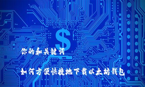 你的和关键词

如何方便快捷地下载以太坊钱包